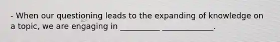 - When our questioning leads to the expanding of knowledge on a topic, we are engaging in __________ _____________.