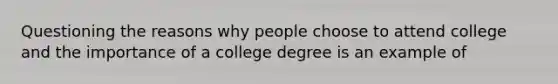 Questioning the reasons why people choose to attend college and the importance of a college degree is an example of