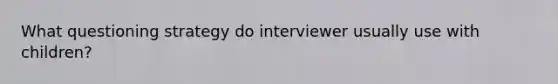 What questioning strategy do interviewer usually use with children?