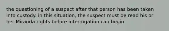 the questioning of a suspect after that person has been taken into custody. in this situation, the suspect must be read his or her Miranda rights before interrogation can begin