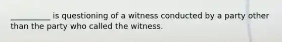 __________ is questioning of a witness conducted by a party other than the party who called the witness.