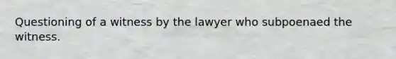 Questioning of a witness by the lawyer who subpoenaed the witness.