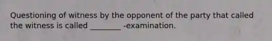 Questioning of witness by the opponent of the party that called the witness is called ________ -examination.