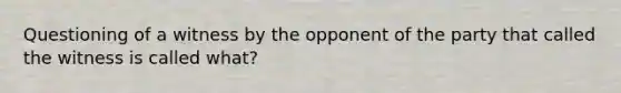 Questioning of a witness by the opponent of the party that called the witness is called what?