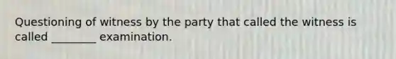 Questioning of witness by the party that called the witness is called ________ examination.