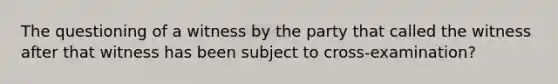 The questioning of a witness by the party that called the witness after that witness has been subject to cross-examination?