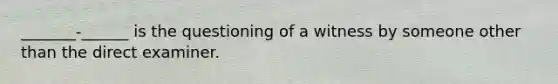 _______-______ is the questioning of a witness by someone other than the direct examiner.