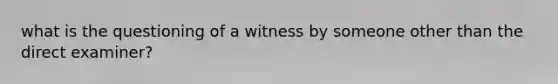 what is the questioning of a witness by someone other than the direct examiner?