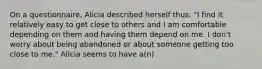 On a questionnaire, Alicia described herself thus: "I find it relatively easy to get close to others and I am comfortable depending on them and having them depend on me. I don't worry about being abandoned or about someone getting too close to me." Alicia seems to have a(n)