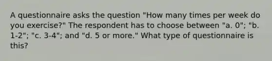 A questionnaire asks the question "How many times per week do you exercise?" The respondent has to choose between "a. 0"; "b. 1-2"; "c. 3-4"; and "d. 5 or more." What type of questionnaire is this?