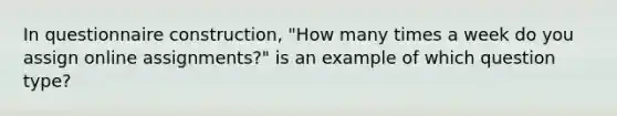 In questionnaire construction, "How many times a week do you assign online assignments?" is an example of which question type?