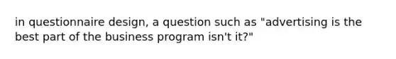 in questionnaire design, a question such as "advertising is the best part of the business program isn't it?"