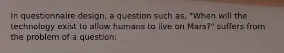 In questionnaire design, a question such as, "When will the technology exist to allow humans to live on Mars?" suffers from the problem of a question: