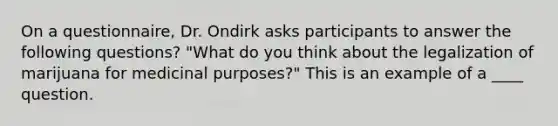 On a questionnaire, Dr. Ondirk asks participants to answer the following questions? "What do you think about the legalization of marijuana for medicinal purposes?" This is an example of a ____ question.