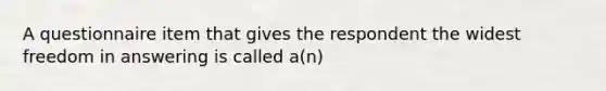 A questionnaire item that gives the respondent the widest freedom in answering is called a(n)