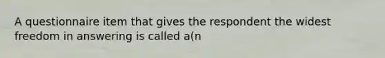 A questionnaire item that gives the respondent the widest freedom in answering is called a(n