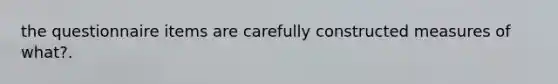 the questionnaire items are carefully constructed measures of what?.