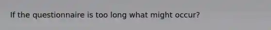 If the questionnaire is too long what might occur?