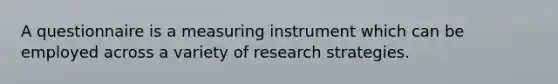 A questionnaire is a measuring instrument which can be employed across a variety of research strategies.