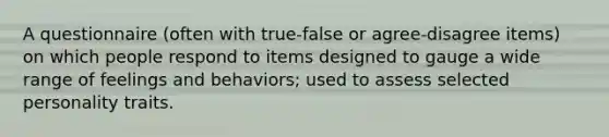 A questionnaire (often with true-false or agree-disagree items) on which people respond to items designed to gauge a wide range of feelings and behaviors; used to assess selected personality traits.