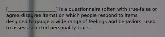 [___________ _________] is a questionnaire (often with true-false or agree-disagree items) on which people respond to items designed to gauge a wide range of feelings and behaviors; used to assess selected personality traits.