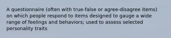 A questionnaire (often with true-false or agree-disagree items) on which people respond to items designed to gauge a wide range of feelings and behaviors; used to assess selected personality traits