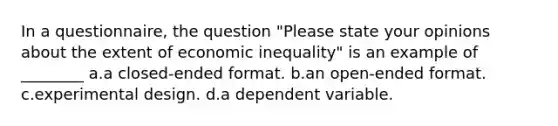 In a questionnaire, the question "Please state your opinions about the extent of economic inequality" is an example of ________ a.a closed-ended format. b.an open-ended format. c.experimental design. d.a dependent variable.