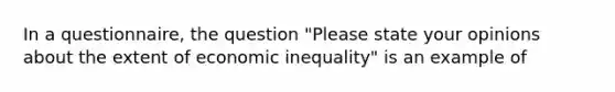 In a questionnaire, the question "Please state your opinions about the extent of economic inequality" is an example of