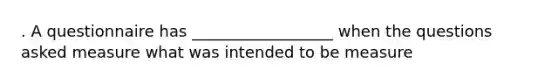 . A questionnaire has __________________ when the questions asked measure what was intended to be measure