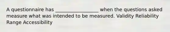 A questionnaire has __________________ when the questions asked measure what was intended to be measured. Validity Reliability Range Accessibility