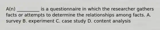 A(n) __________ is a questionnaire in which the researcher gathers facts or attempts to determine the relationships among facts. A. survey B. experiment C. case study D. content analysis