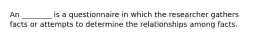An ________ is a questionnaire in which the researcher gathers facts or attempts to determine the relationships among facts.