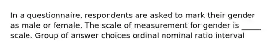 In a questionnaire, respondents are asked to mark their gender as male or female. The scale of measurement for gender is _____ scale. Group of answer choices ordinal nominal ratio interval