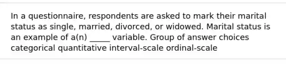 In a questionnaire, respondents are asked to mark their marital status as single, married, divorced, or widowed. Marital status is an example of a(n) _____ variable. Group of answer choices categorical quantitative interval-scale ordinal-scale