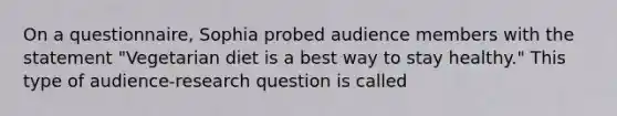 On a questionnaire, Sophia probed audience members with the statement "Vegetarian diet is a best way to stay healthy." This type of audience-research question is called