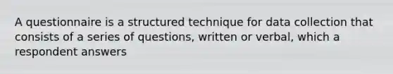 A questionnaire is a structured technique for data collection that consists of a series of questions, written or verbal, which a respondent answers