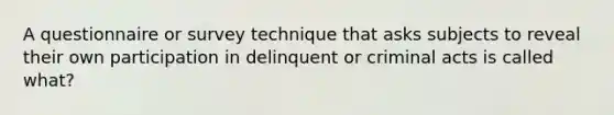 A questionnaire or survey technique that asks subjects to reveal their own participation in delinquent or criminal acts is called what?