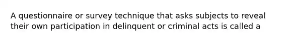 A questionnaire or survey technique that asks subjects to reveal their own participation in delinquent or criminal acts is called a