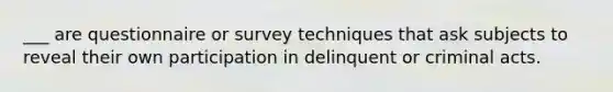 ___ are questionnaire or survey techniques that ask subjects to reveal their own participation in delinquent or criminal acts.