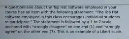 A questionnaire about the Top Hat software employed in your course has an item with the following statement: "The Top Hat software employed in this class encourages individual students to participate." The statement is followed by a 1 to 7 scale anchored with "strongly disagree" on one end (1) and "strongly agree" on the other end (7). This is an example of a Likert scale.