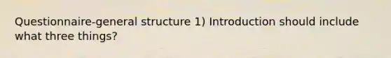 Questionnaire-general structure 1) Introduction should include what three things?