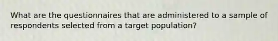 What are the questionnaires that are administered to a sample of respondents selected from a target population?