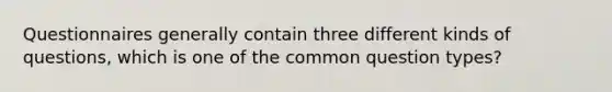 Questionnaires generally contain three different kinds of questions, which is one of the common question types?