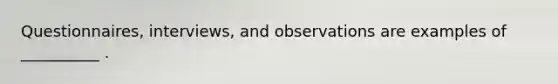 Questionnaires, interviews, and observations are examples of __________ .