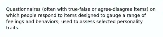 Questionnaires (often with true-false or agree-disagree items) on which people respond to items designed to gauge a range of feelings and behaviors; used to assess selected personality traits.