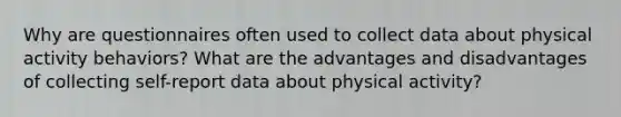 Why are questionnaires often used to collect data about physical activity behaviors? What are the advantages and disadvantages of collecting self-report data about physical activity?