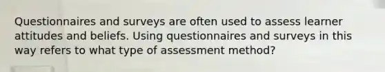 Questionnaires and surveys are often used to assess learner attitudes and beliefs. Using questionnaires and surveys in this way refers to what type of assessment method?