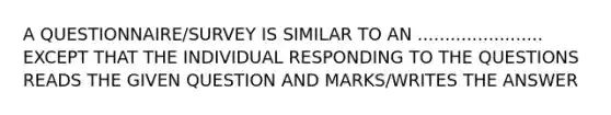 A QUESTIONNAIRE/SURVEY IS SIMILAR TO AN ....................... EXCEPT THAT THE INDIVIDUAL RESPONDING TO THE QUESTIONS READS THE GIVEN QUESTION AND MARKS/WRITES THE ANSWER