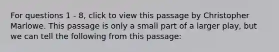 For questions 1 - 8, click to view this passage by Christopher Marlowe. This passage is only a small part of a larger play, but we can tell the following from this passage: