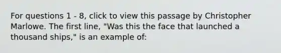 For questions 1 - 8, click to view this passage by Christopher Marlowe. The first line, "Was this the face that launched a thousand ships," is an example of: